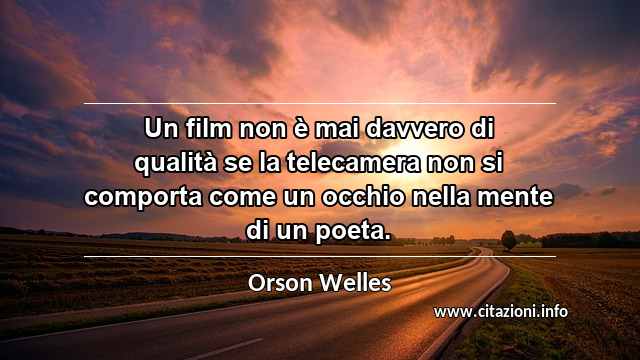 “Un film non è mai davvero di qualità se la telecamera non si comporta come un occhio nella mente di un poeta.”