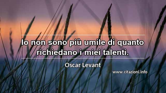 “Io non sono più umile di quanto richiedano i miei talenti.”