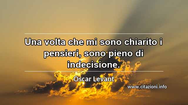 “Una volta che mi sono chiarito i pensieri, sono pieno di indecisione.”