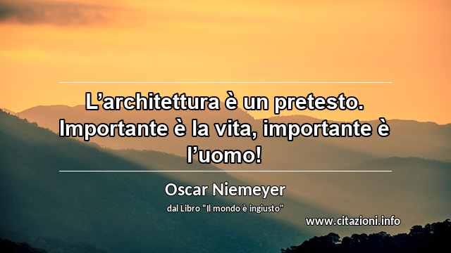 “L’architettura è un pretesto. Importante è la vita, importante è l’uomo!”