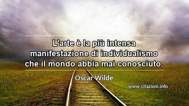 “L'arte è la più intensa manifestazione di individualismo che il mondo abbia mai conosciuto.”