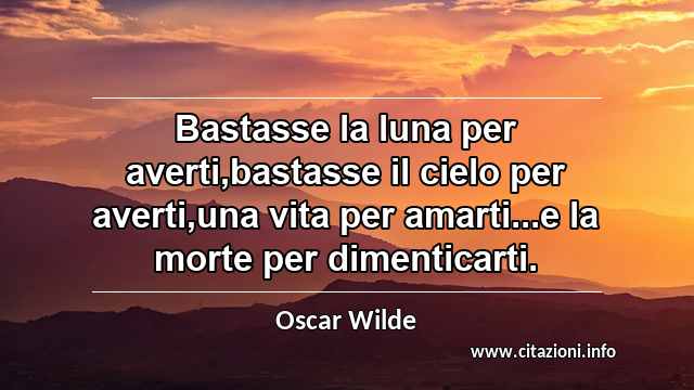 “Bastasse la luna per averti,bastasse il cielo per averti,una vita per amarti...e la morte per dimenticarti.”