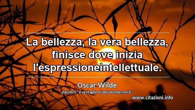 “La bellezza, la vera bellezza, finisce dove inizia l'espressioneintellettuale.”
