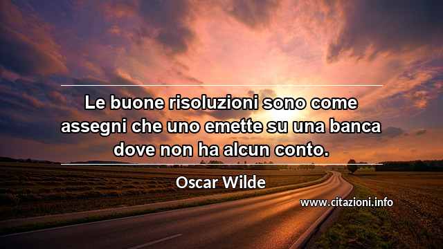 “Le buone risoluzioni sono come assegni che uno emette su una banca dove non ha alcun conto.”