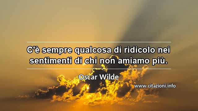 “C'è sempre qualcosa di ridicolo nei sentimenti di chi non amiamo più.”