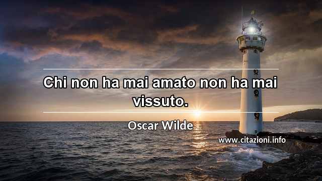 “Chi non ha mai amato non ha mai vissuto.”