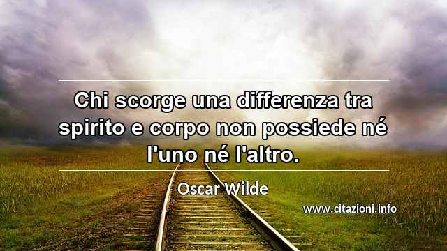 “Chi scorge una differenza tra spirito e corpo non possiede né l'uno né l'altro.”