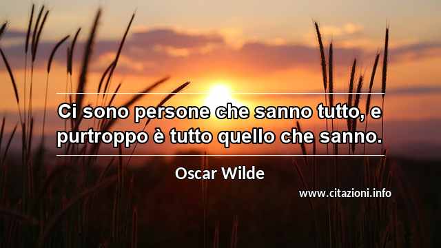“Ci sono persone che sanno tutto, e purtroppo è tutto quello che sanno.”