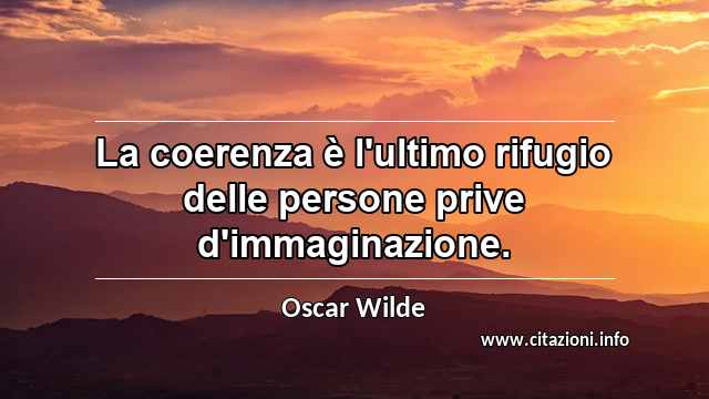 “La coerenza è l'ultimo rifugio delle persone prive d'immaginazione.”