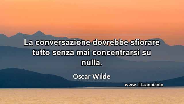 “La conversazione dovrebbe sfiorare tutto senza mai concentrarsi su nulla.”
