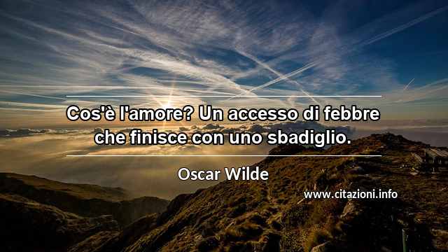 “Cos'è l'amore? Un accesso di febbre che finisce con uno sbadiglio.”