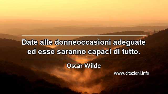 “Date alle donneoccasioni adeguate ed esse saranno capaci di tutto.”