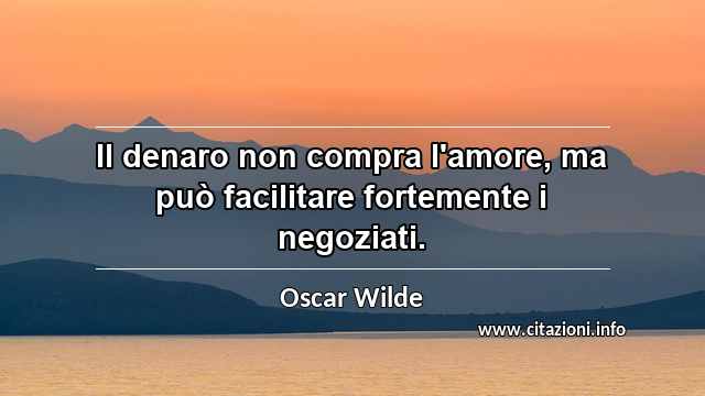 “Il denaro non compra l'amore, ma può facilitare fortemente i negoziati.”