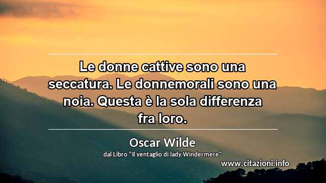 “Le donne cattive sono una seccatura. Le donnemorali sono una noia. Questa è la sola differenza fra loro.”