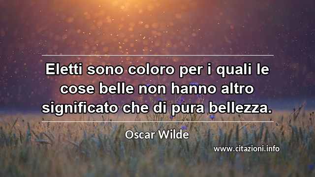 “Eletti sono coloro per i quali le cose belle non hanno altro significato che di pura bellezza.”