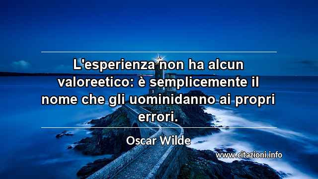 “L'esperienza non ha alcun valoreetico: è semplicemente il nome che gli uominidanno ai propri errori.”