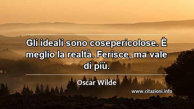 “Gli ideali sono cosepericolose. È meglio la realtà. Ferisce, ma vale di più.”