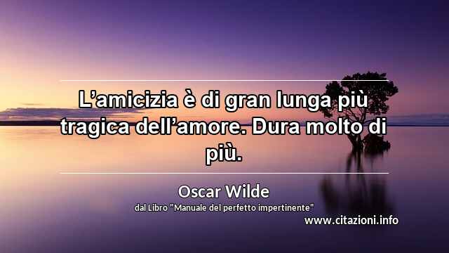 “L’amicizia è di gran lunga più tragica dell’amore. Dura molto di più.”