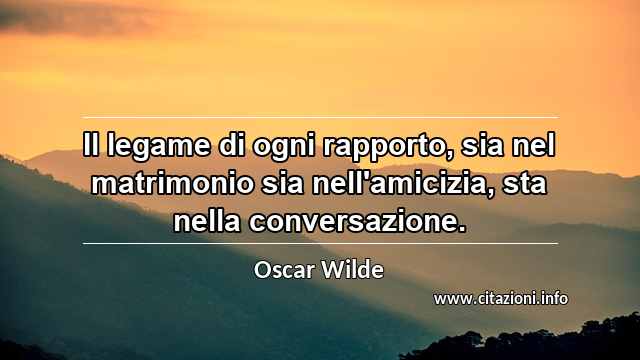 “Il legame di ogni rapporto, sia nel matrimonio sia nell'amicizia, sta nella conversazione.”