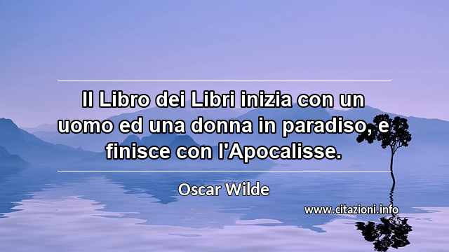 “Il Libro dei Libri inizia con un uomo ed una donna in paradiso, e finisce con l'Apocalisse.”