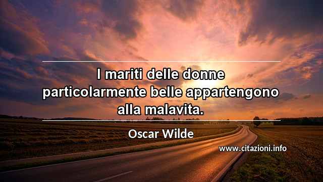 “I mariti delle donne particolarmente belle appartengono alla malavita.”