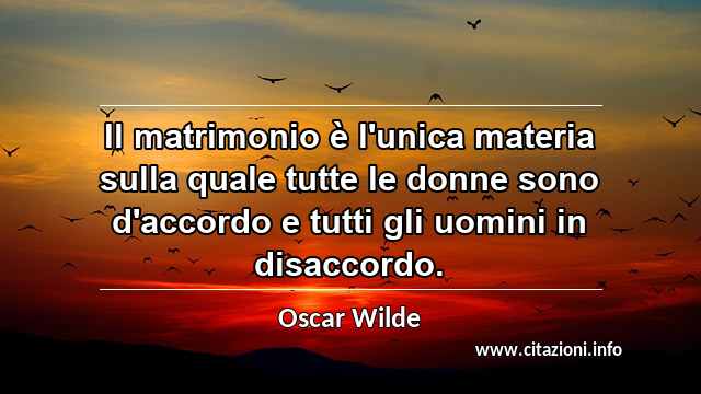 “Il matrimonio è l'unica materia sulla quale tutte le donne sono d'accordo e tutti gli uomini in disaccordo.”