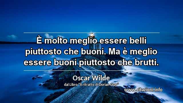 “È molto meglio essere belli piuttosto che buoni. Ma è meglio essere buoni piuttosto che brutti.”