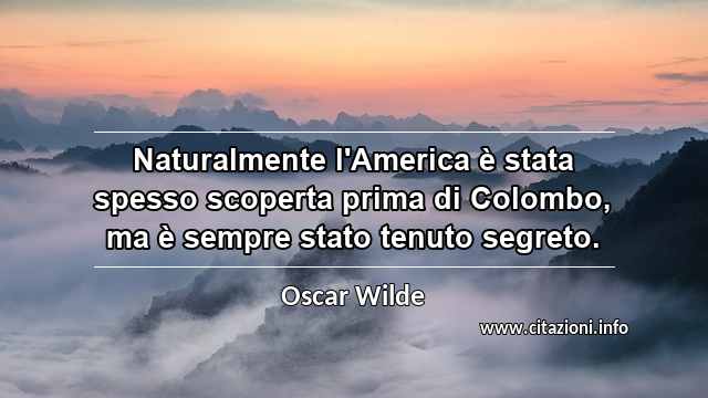 “Naturalmente l'America è stata spesso scoperta prima di Colombo, ma è sempre stato tenuto segreto.”