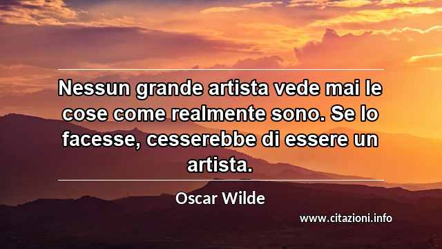 “Nessun grande artista vede mai le cose come realmente sono. Se lo facesse, cesserebbe di essere un artista.”