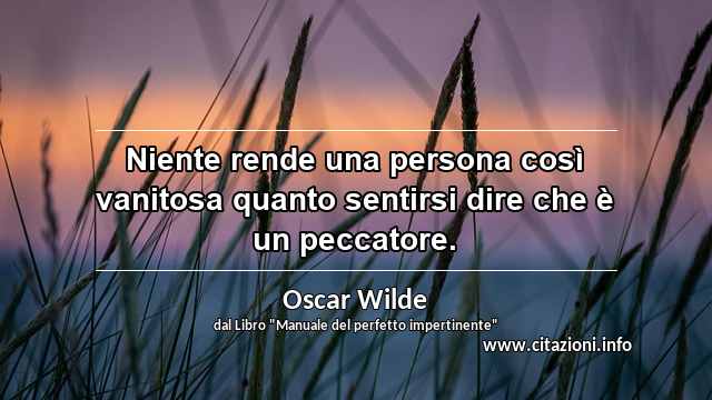 “Niente rende una persona così vanitosa quanto sentirsi dire che è un peccatore.”