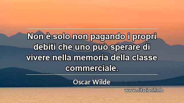 “Non è solo non pagando i propri debiti che uno può sperare di vivere nella memoria della classe commerciale.”