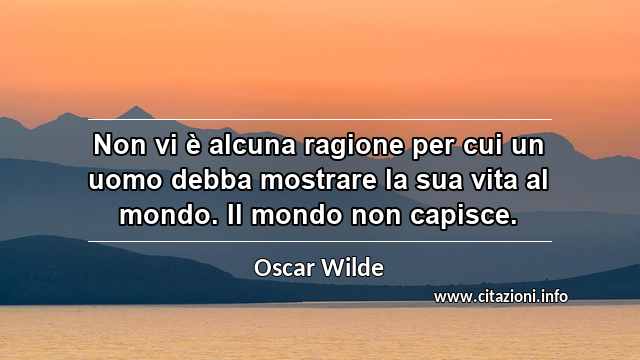 “Non vi è alcuna ragione per cui un uomo debba mostrare la sua vita al mondo. Il mondo non capisce.”