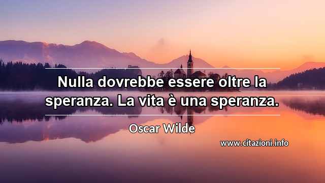 “Nulla dovrebbe essere oltre la speranza. La vita è una speranza.”