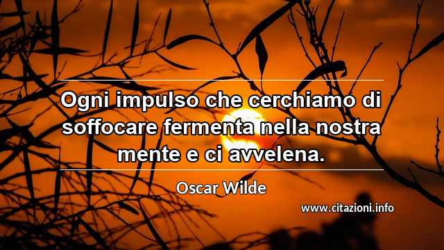 “Ogni impulso che cerchiamo di soffocare fermenta nella nostra mente e ci avvelena.”