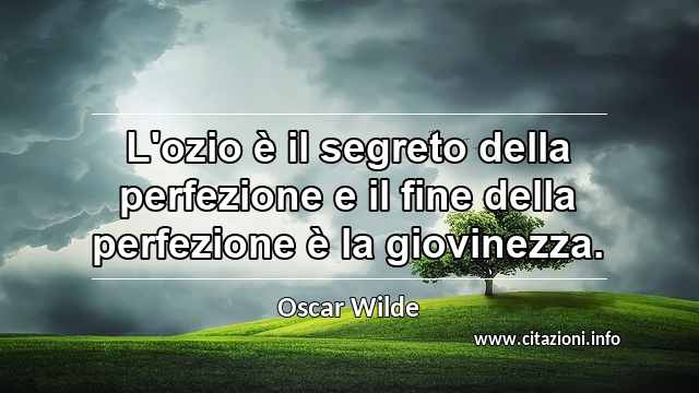 “L'ozio è il segreto della perfezione e il fine della perfezione è la giovinezza.”