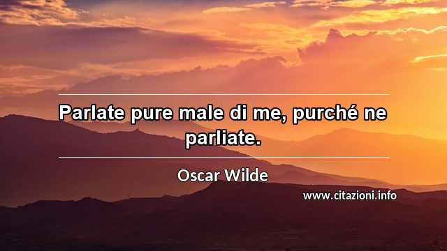 “Parlate pure male di me, purché ne parliate.”