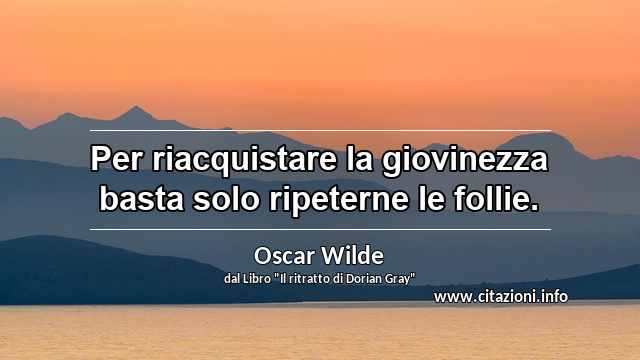 “Per riacquistare la giovinezza basta solo ripeterne le follie.”