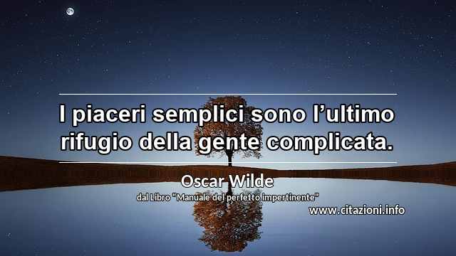 “I piaceri semplici sono l’ultimo rifugio della gente complicata.”
