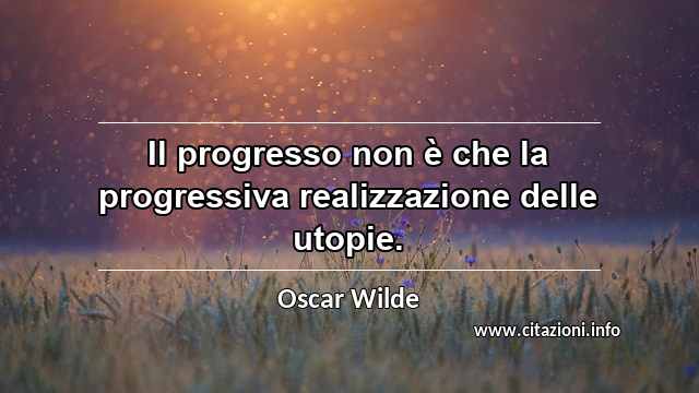“Il progresso non è che la progressiva realizzazione delle utopie.”