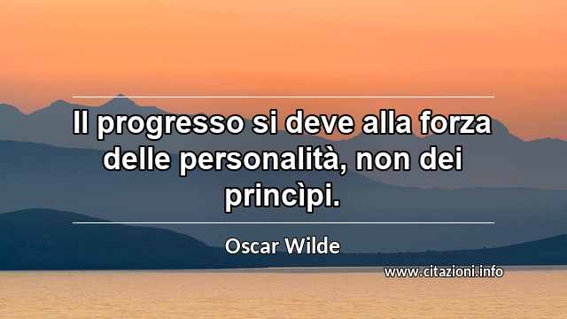 “Il progresso si deve alla forza delle personalità, non dei princìpi.”