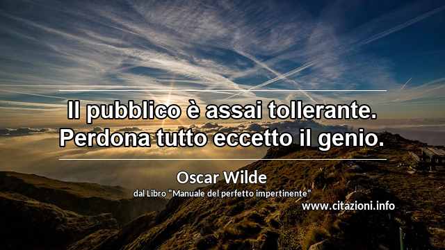 “Il pubblico è assai tollerante. Perdona tutto eccetto il genio.”