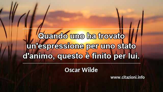 “Quando uno ha trovato un'espressione per uno stato d'animo, questo è finito per lui.”