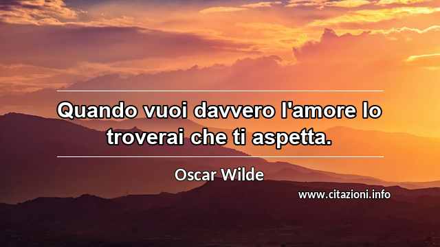 “Quando vuoi davvero l'amore lo troverai che ti aspetta.”