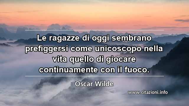 “Le ragazze di oggi sembrano prefiggersi come unicoscopo nella vita quello di giocare continuamente con il fuoco.”