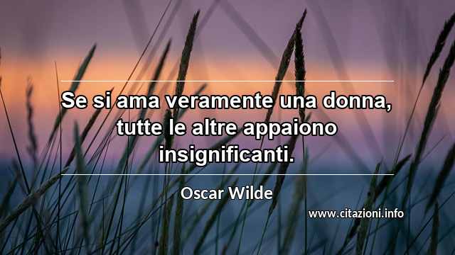 “Se si ama veramente una donna, tutte le altre appaiono insignificanti.”