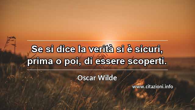 “Se si dice la verità si è sicuri, prima o poi, di essere scoperti.”