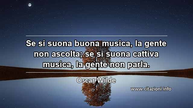 “Se si suona buona musica, la gente non ascolta; se si suona cattiva musica, la gente non parla.”