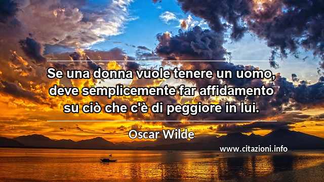 “Se una donna vuole tenere un uomo, deve semplicemente far affidamento su ciò che c'è di peggiore in lui.”