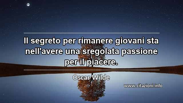 “Il segreto per rimanere giovani sta nell'avere una sregolata passione per il piacere.”