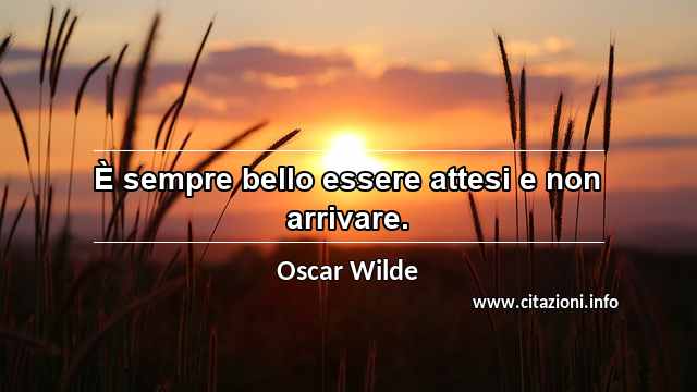 “È sempre bello essere attesi e non arrivare.”